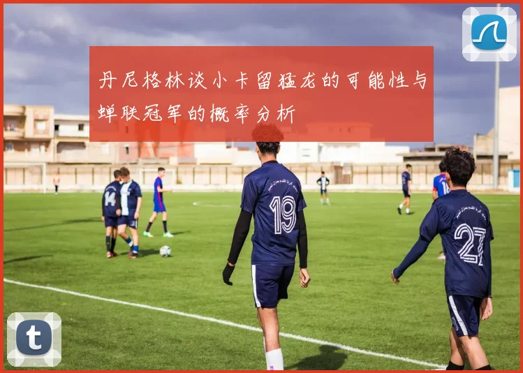 丹尼格林谈小卡留猛龙的可能性与蝉联冠军的概率分析