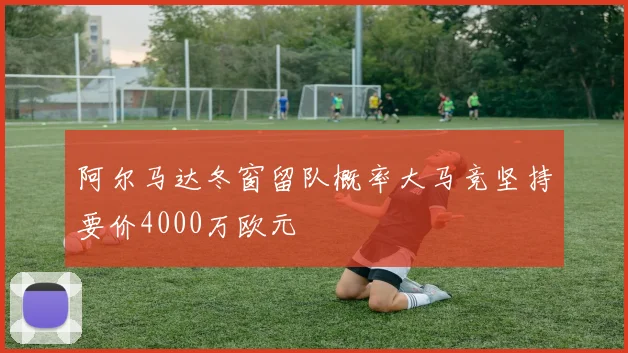 阿尔马达冬窗留队概率大马竞坚持要价4000万欧元