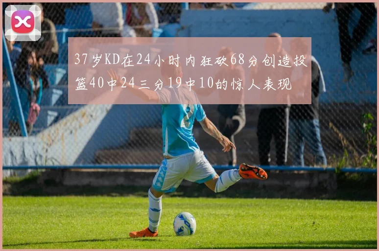 37岁KD在24小时内狂砍68分创造投篮40中24三分19中10的惊人表现