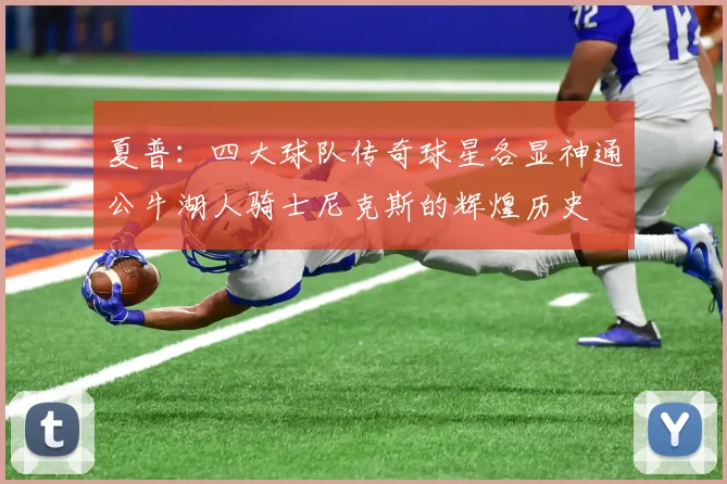 夏普：四大球队传奇球星各显神通公牛湖人骑士尼克斯的辉煌历史