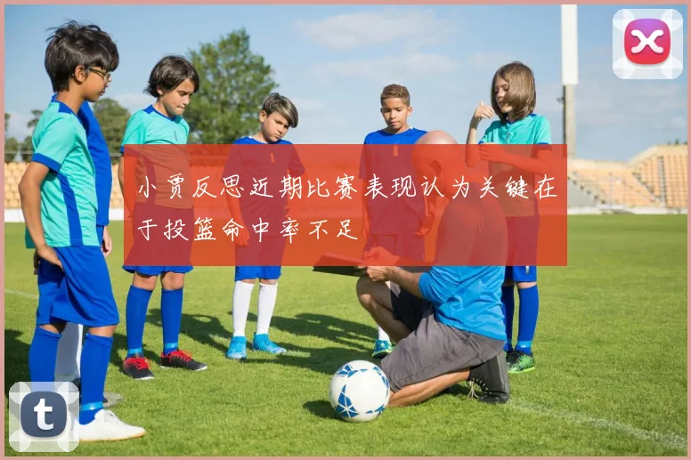 小贾反思近期比赛表现认为关键在于投篮命中率不足