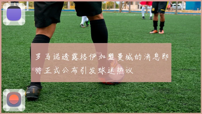 罗马诺透露格伊加盟曼城的消息即将正式公布引发球迷热议