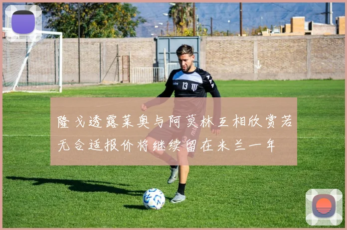 隆戈透露莱奥与阿莫林互相欣赏若无合适报价将继续留在米兰一年