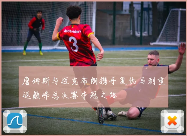 詹姆斯与迈克布朗携手复仇马刺重返巅峰总决赛夺冠之路