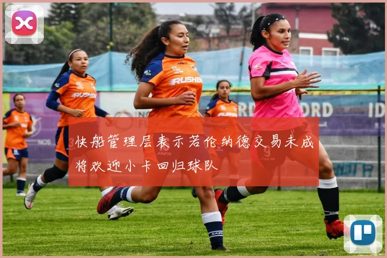 快船管理层表示若伦纳德交易未成将欢迎小卡回归球队