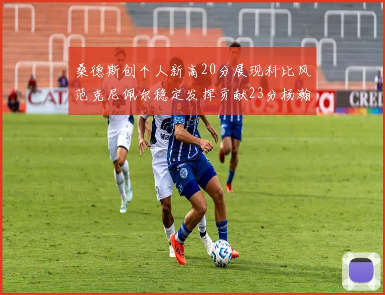 桑德斯创个人新高20分展现科比风范克尼佩尔稳定发挥贡献23分杨瀚森短短2分钟斩获4分