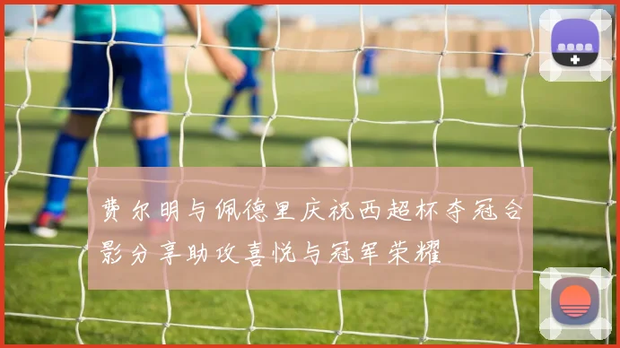 费尔明与佩德里庆祝西超杯夺冠合影分享助攻喜悦与冠军荣耀