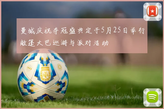 曼城庆祝夺冠盛典定于5月25日举行敞篷大巴巡游与派对活动