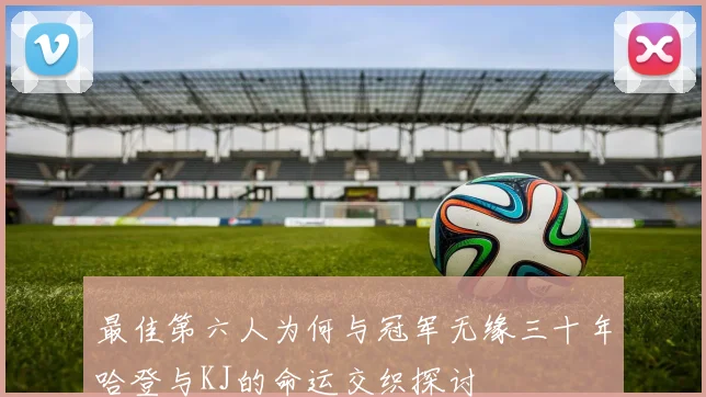 最佳第六人为何与冠军无缘三十年哈登与KJ的命运交织探讨