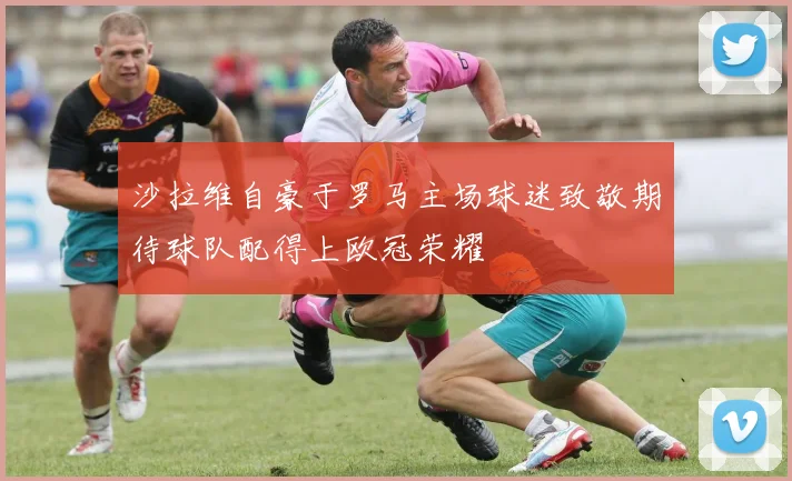 沙拉维自豪于罗马主场球迷致敬期待球队配得上欧冠荣耀