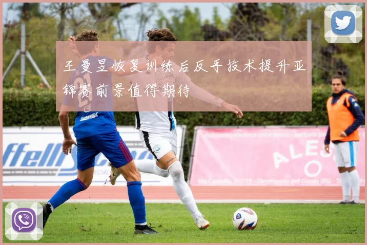 王曼昱恢复训练后反手技术提升亚锦赛前景值得期待