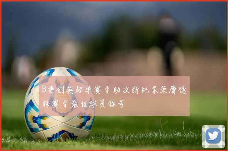 B费创英超单赛季助攻新纪录荣膺德转赛季最佳球员称号