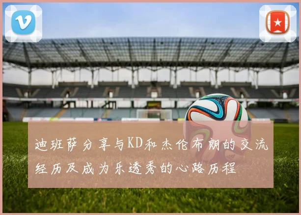 迪班萨分享与KD和杰伦布朗的交流经历及成为乐透秀的心路历程