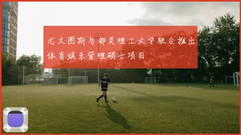 尤文图斯与都灵理工大学联合推出体育娱乐管理硕士项目