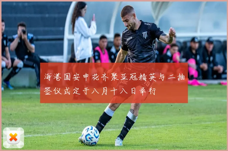 海港国安申花齐聚亚冠精英与二抽签仪式定于八月十八日举行