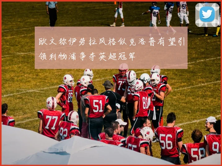 欧文称伊劳拉风格似克洛普有望引领利物浦争夺英超冠军