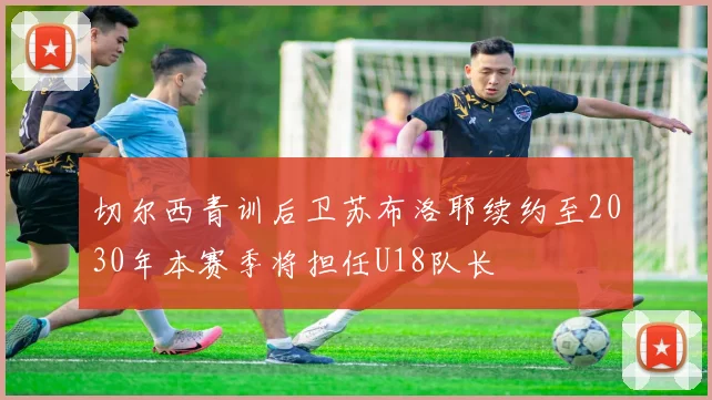 切尔西青训后卫苏布洛耶续约至2030年本赛季将担任U18队长