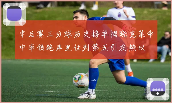 季后赛三分球历史榜单揭晓克莱命中率领跑库里位列第五引发热议