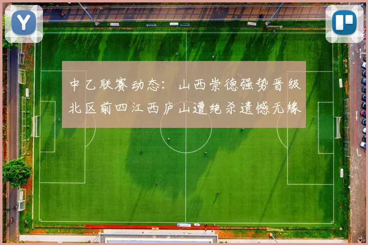 中乙联赛动态：山西崇德强势晋级北区前四江西庐山遭绝杀遗憾无缘南区前四