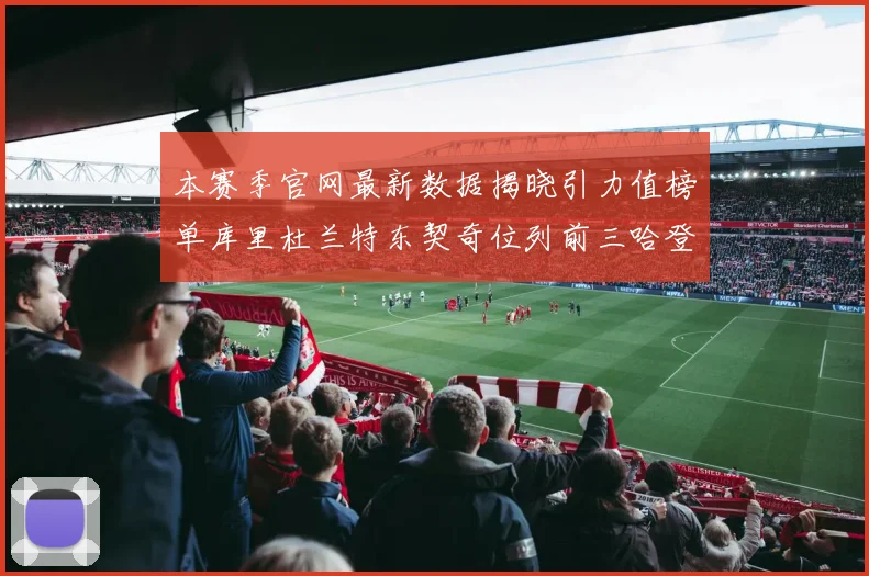 本赛季官网最新数据揭晓引力值榜单库里杜兰特东契奇位列前三哈登紧随其后