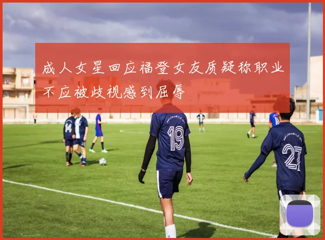 成人女星回应福登女友质疑称职业不应被歧视感到屈辱