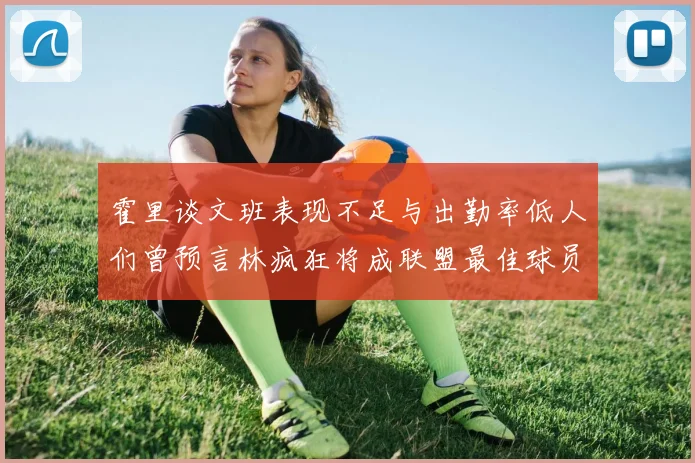 霍里谈文班表现不足与出勤率低人们曾预言林疯狂将成联盟最佳球员