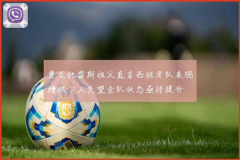费兰托雷斯祖父直言西班牙队表现糟糕令人失望全队状态亟待提升