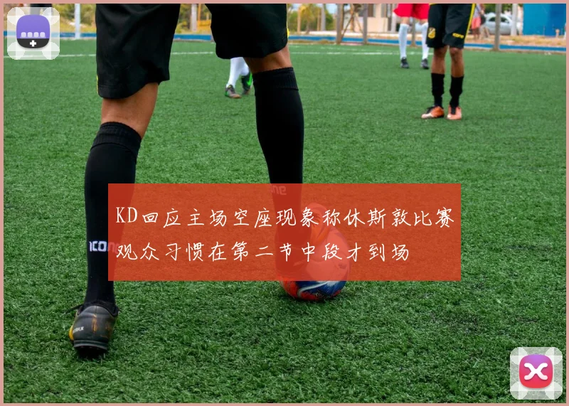 KD回应主场空座现象称休斯敦比赛观众习惯在第二节中段才到场