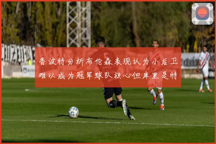 香波特分析布伦森表现认为小后卫难以成为冠军球队核心但库里是特例