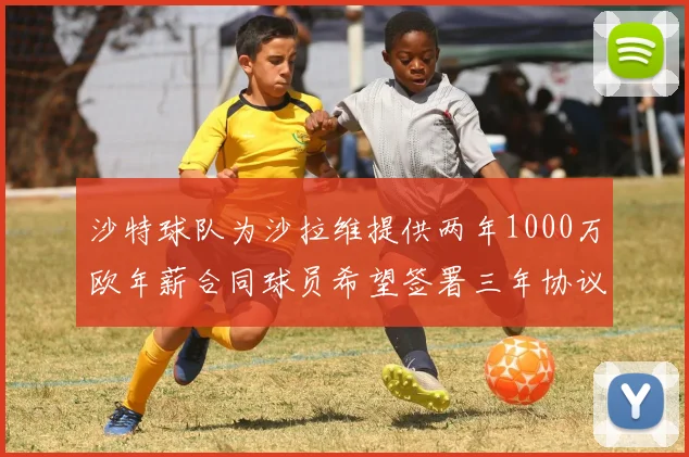 沙特球队为沙拉维提供两年1000万欧年薪合同球员希望签署三年协议