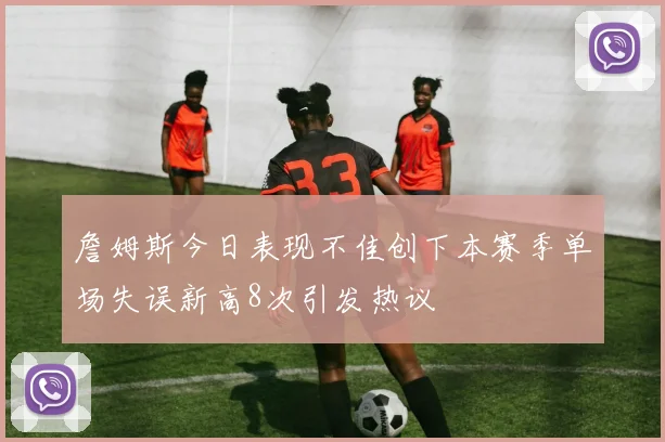 詹姆斯今日表现不佳创下本赛季单场失误新高8次引发热议