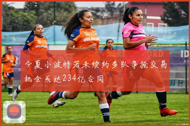 今夏小波特若未续约多队争抢交易机会或达234亿合同