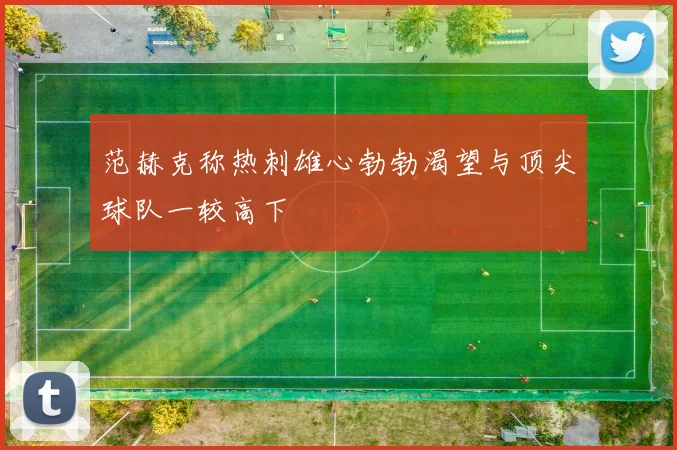 范赫克称热刺雄心勃勃渴望与顶尖球队一较高下