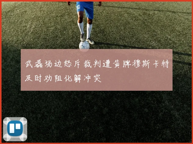 武磊场边怒斥裁判遭黄牌穆斯卡特及时劝阻化解冲突