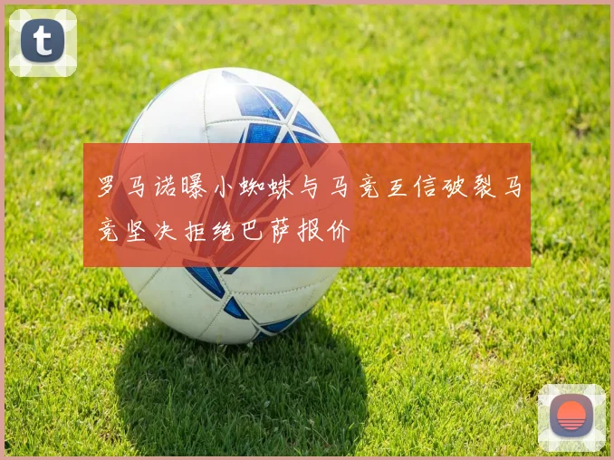 罗马诺曝小蜘蛛与马竞互信破裂马竞坚决拒绝巴萨报价