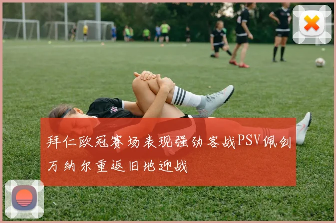 拜仁欧冠赛场表现强劲客战PSV佩剑万纳尔重返旧地迎战