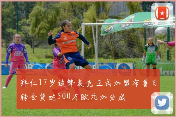 拜仁17岁边锋麦克正式加盟布鲁日转会费达500万欧元加分成